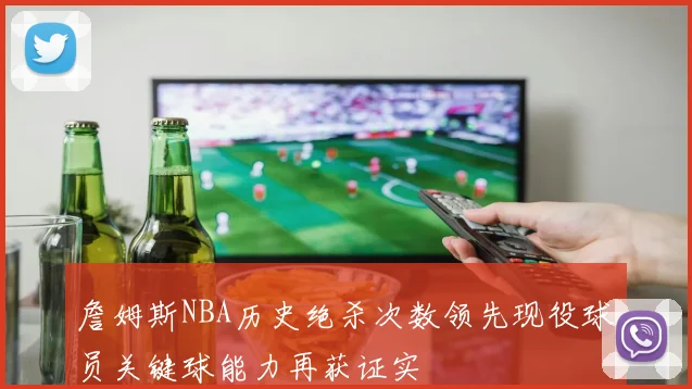 詹姆斯NBA历史绝杀次数领先现役球员关键球能力再获证实