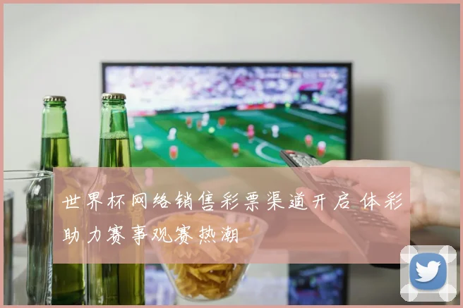 世界杯网络销售彩票渠道开启 体彩助力赛事观赛热潮