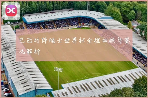 巴西对阵瑞士世界杯全程回顾与赛况解析