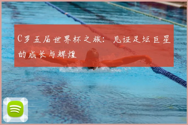 C罗五届世界杯之旅：见证足坛巨星的成长与辉煌