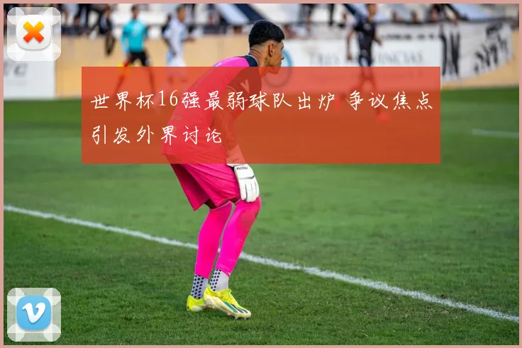 世界杯16强最弱球队出炉 争议焦点引发外界讨论