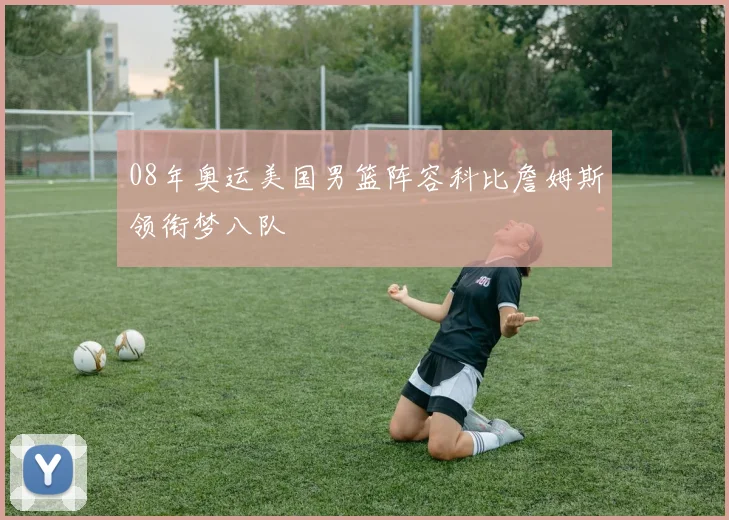 08年奥运美国男篮阵容科比詹姆斯领衔梦八队