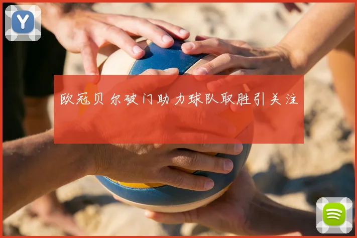 欧冠贝尔破门助力球队取胜引关注