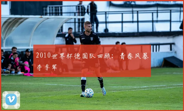 2010世界杯德国队回顾：青春风暴夺季军
