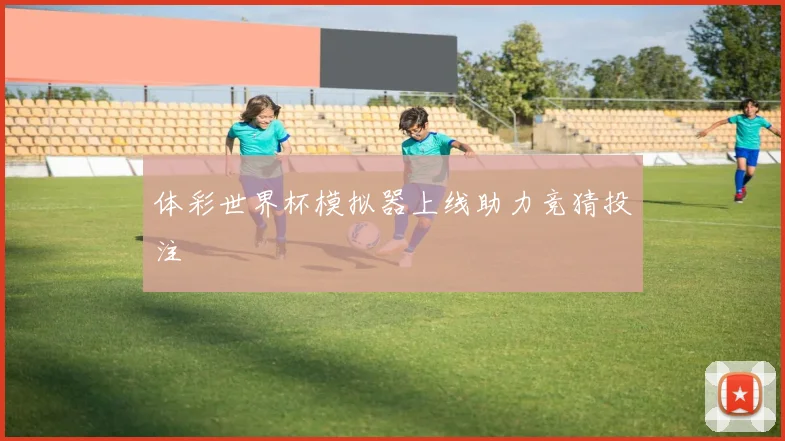 体彩世界杯模拟器上线助力竞猜投注