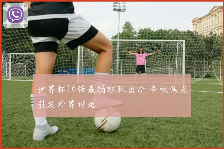 世界杯16强最弱球队出炉 争议焦点引发外界讨论