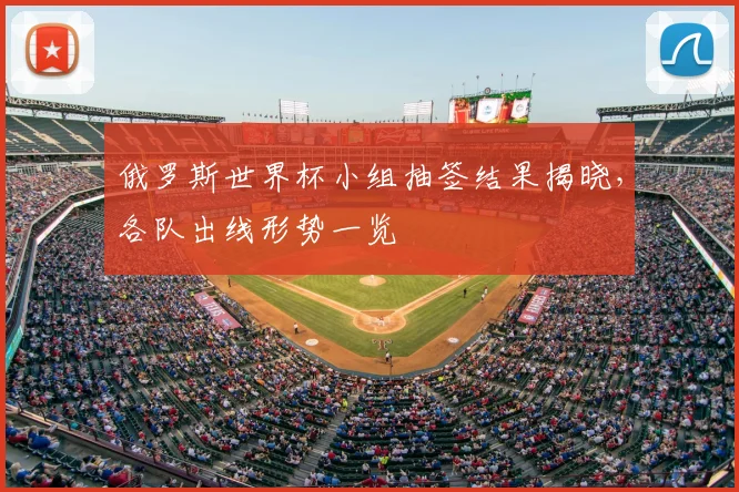 俄罗斯世界杯小组抽签结果揭晓，各队出线形势一览