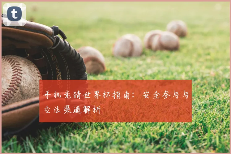 手机竞猜世界杯指南:安全参与与合法渠道解析