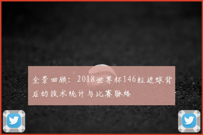 全景回顾:2018世界杯146粒进球背后的技术统计与比赛脉络