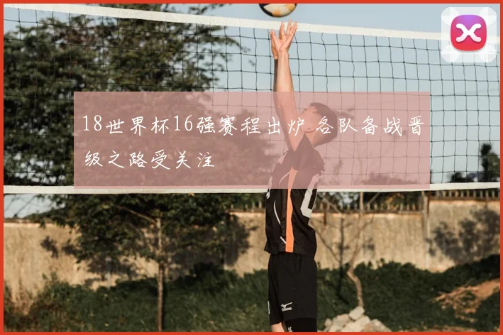 18世界杯16强赛程出炉 各队备战晋级之路受关注