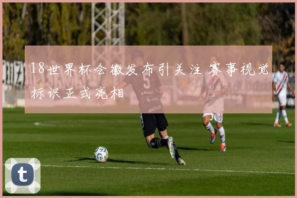 18世界杯会徽发布引关注 赛事视觉标识正式亮相