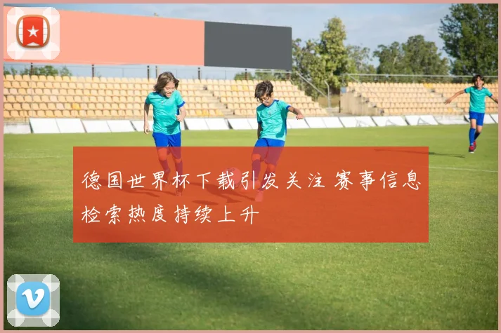 德国世界杯下载引发关注 赛事信息检索热度持续上升