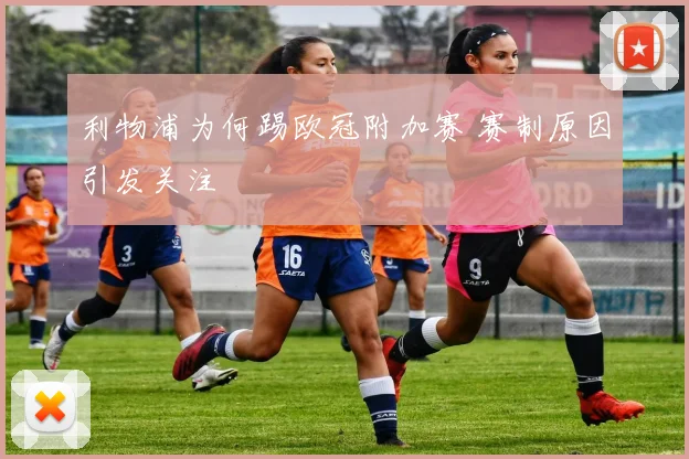 利物浦为何踢欧冠附加赛 赛制原因引发关注
